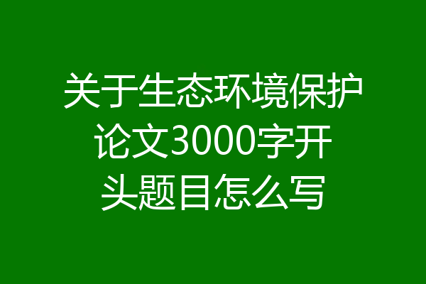 关于生态环境保护论文3000字开头题目怎么写