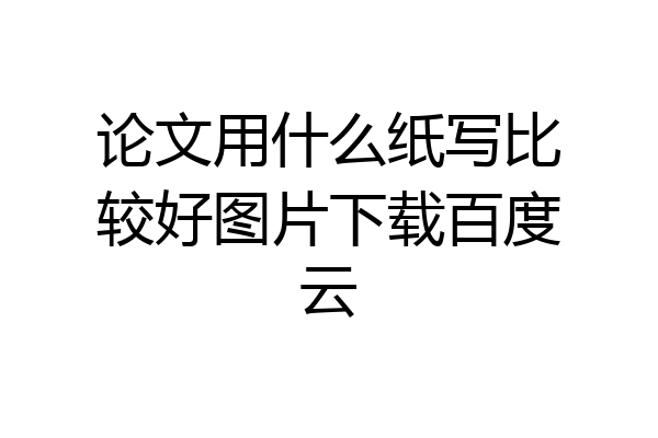 论文用什么纸写比较好图片下载百度云