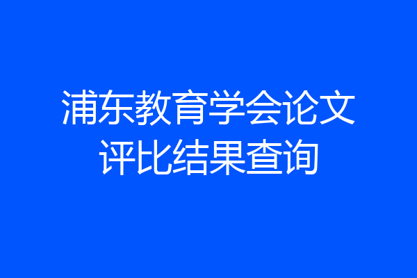 浦东教育学会论文评比结果查询
