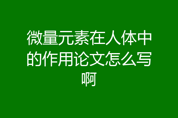 微量元素在人体中的作用论文怎么写啊