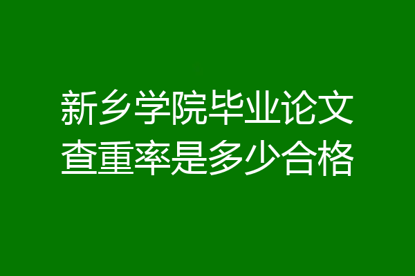 新乡学院毕业论文查重率是多少合格