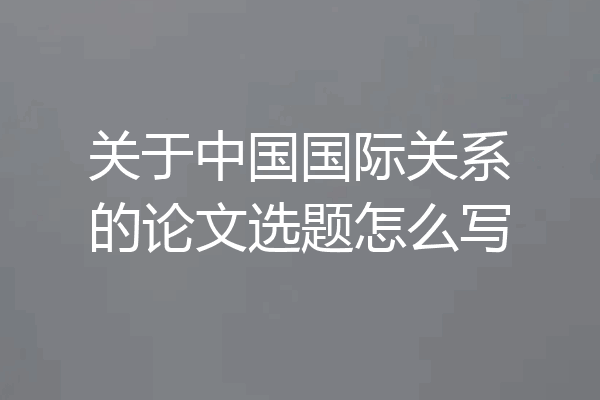 关于中国国际关系的论文选题怎么写