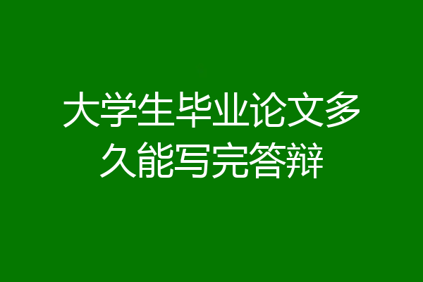 大学生毕业论文多久能写完答辩