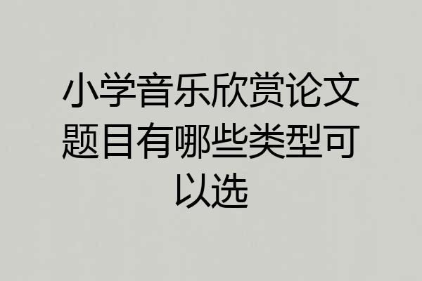 小学音乐欣赏论文题目有哪些类型可以选