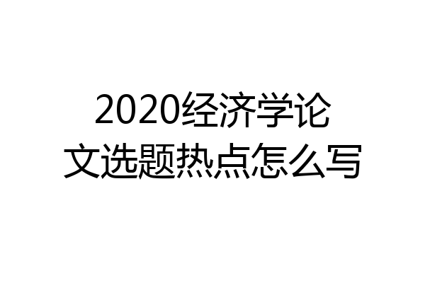 2020经济学论文选题热点怎么写