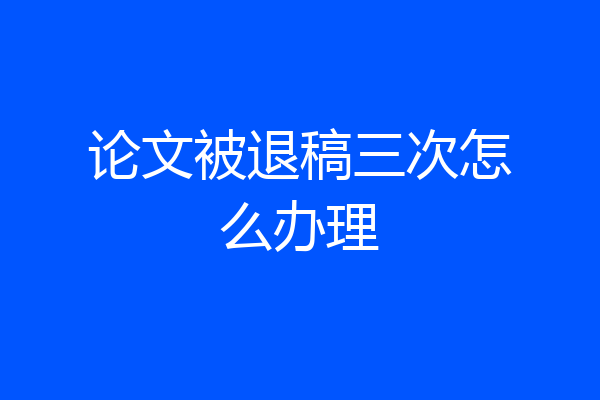 论文被退稿三次怎么办理