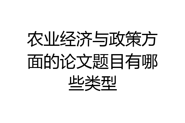 农业经济与政策方面的论文题目有哪些类型