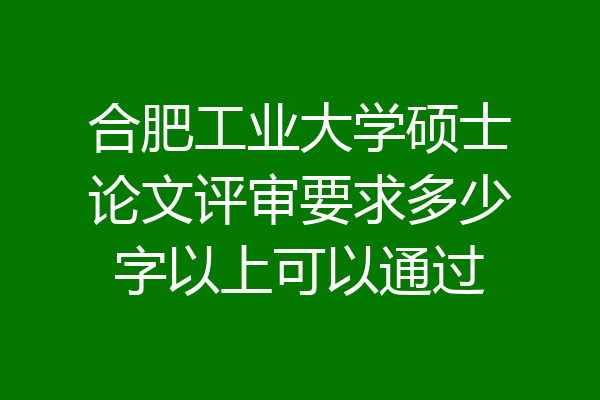 合肥工业大学硕士论文评审要求多少字以上可以通过