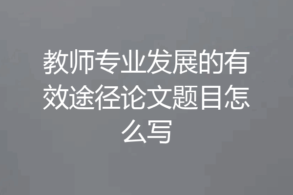 教师专业发展的有效途径论文题目怎么写