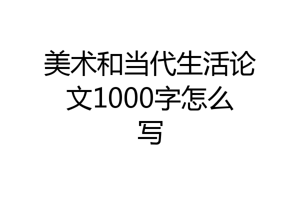 美术和当代生活论文1000字怎么写