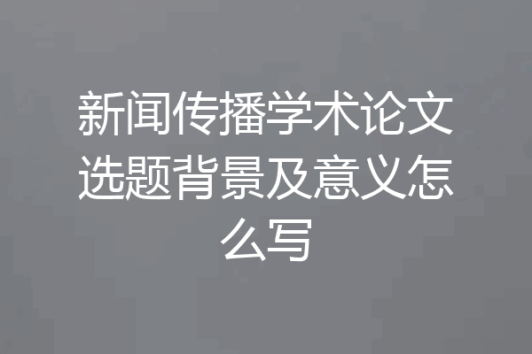 新闻传播学术论文选题背景及意义怎么写