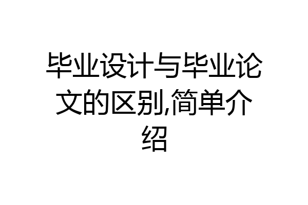 毕业设计与毕业论文的区别,简单介绍
