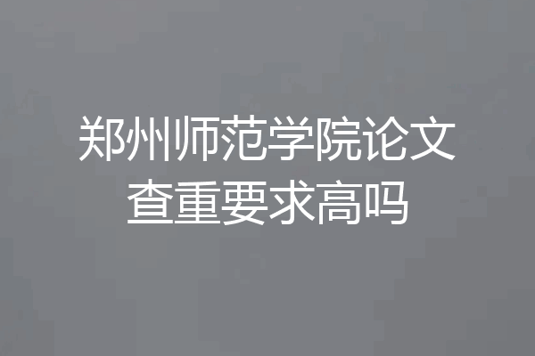 郑州师范学院论文查重要求高吗