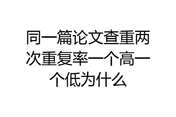 同一篇论文查重两次重复率一个高一个低为什么
