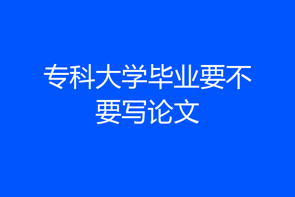 专科大学毕业要不要写论文