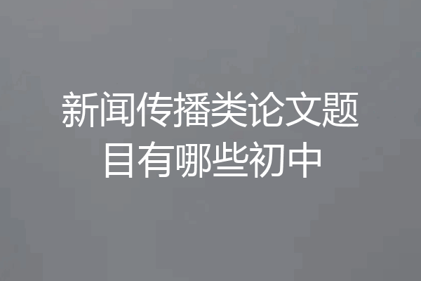 新闻传播类论文题目有哪些初中