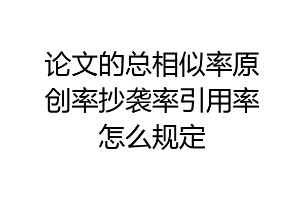 论文的总相似率原创率抄袭率引用率怎么规定
