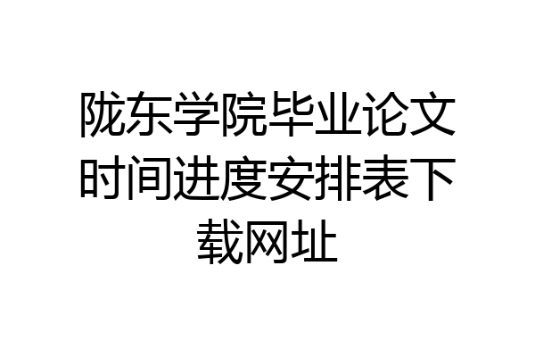 陇东学院毕业论文时间进度安排表下载网址