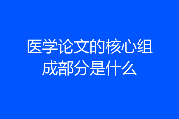 医学论文的核心组成部分是什么