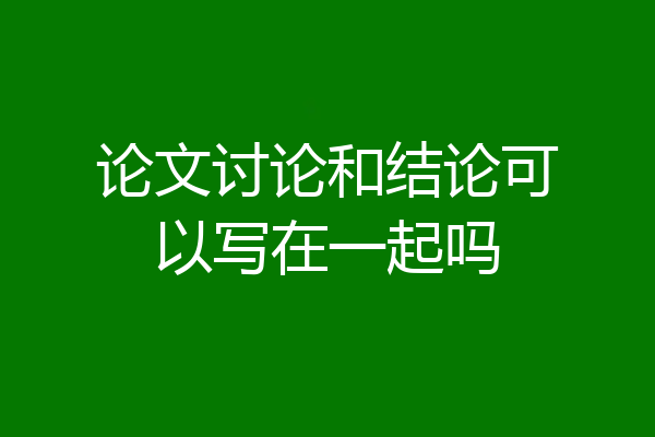 论文讨论和结论可以写在一起吗