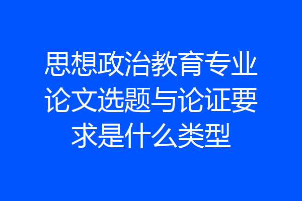 思想政治教育专业论文选题与论证要求是什么类型