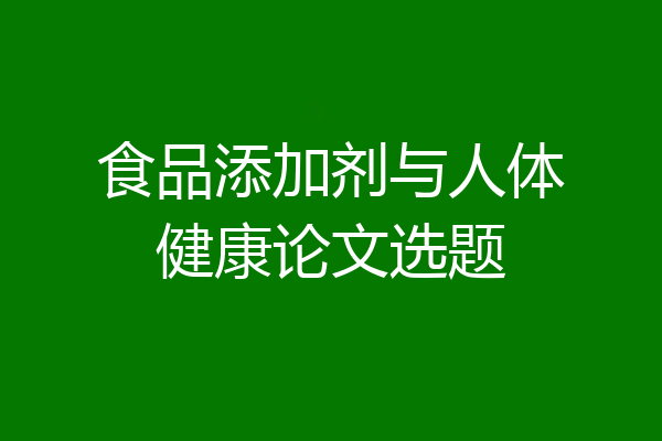 食品添加剂与人体健康论文选题