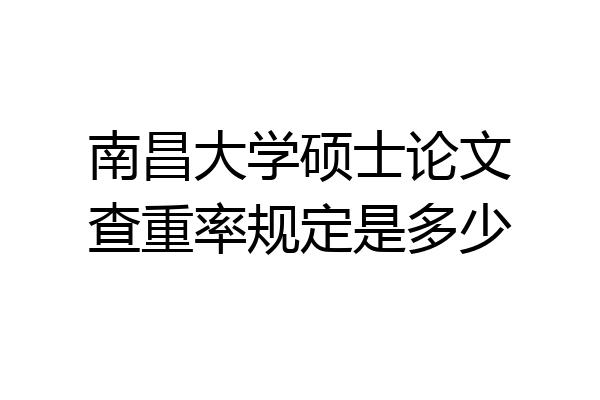 南昌大学硕士论文查重率规定是多少