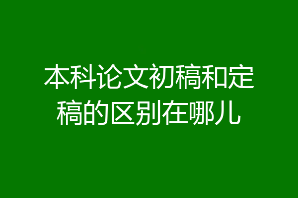 本科论文初稿和定稿的区别在哪儿
