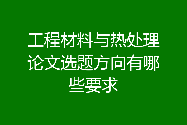 工程材料与热处理论文选题方向有哪些要求