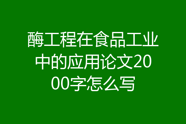 酶工程在食品工业中的应用论文2000字怎么写