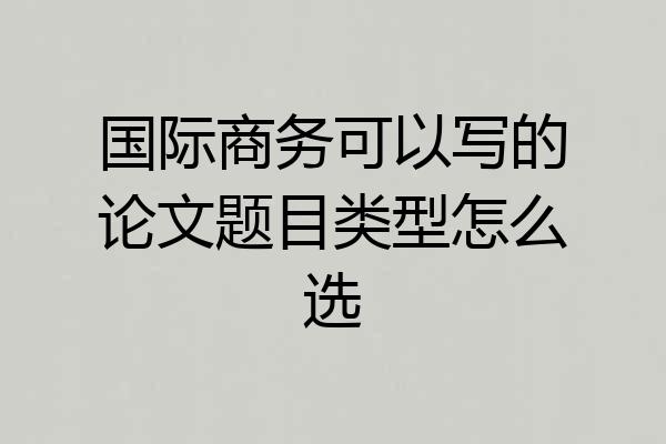 国际商务可以写的论文题目类型怎么选