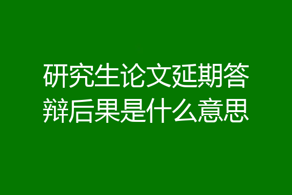 研究生论文延期答辩后果是什么意思
