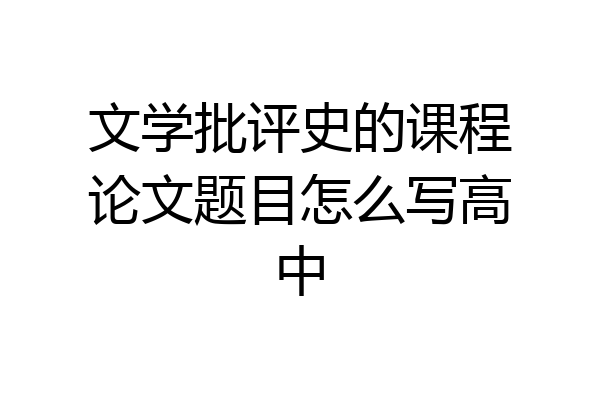 文学批评史的课程论文题目怎么写高中