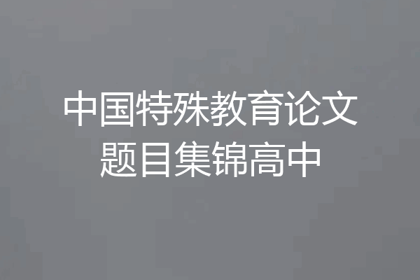 中国特殊教育论文题目集锦高中
