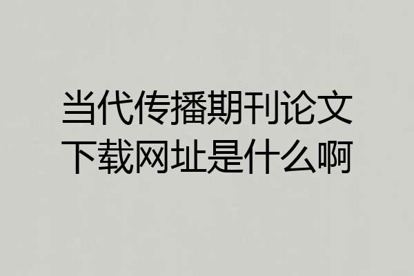 当代传播期刊论文下载网址是什么啊