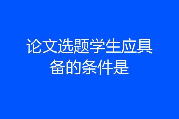 论文选题学生应具备的条件是