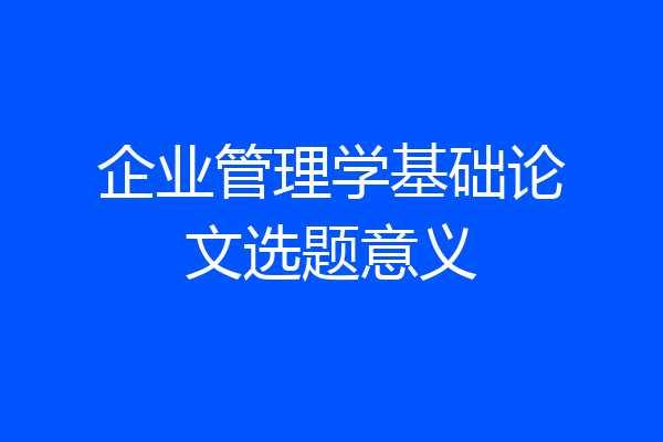 企业管理学基础论文选题意义