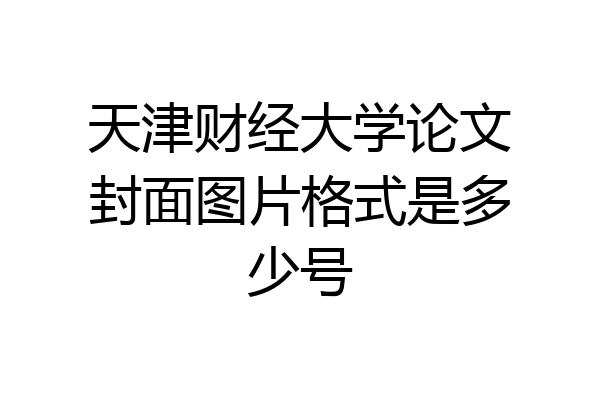 天津财经大学论文封面图片格式是多少号