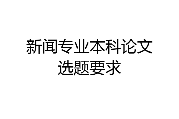 新闻专业本科论文选题要求