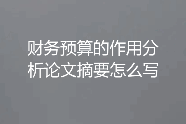 财务预算的作用分析论文摘要怎么写