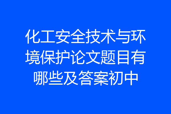 化工安全技术与环境保护论文题目有哪些及答案初中