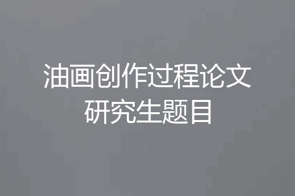 油画创作过程论文研究生题目