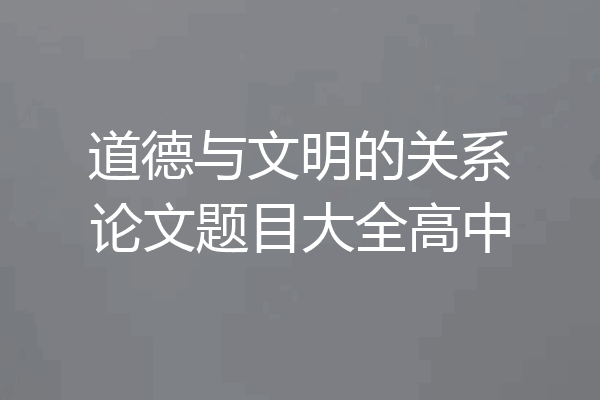 道德与文明的关系论文题目大全高中