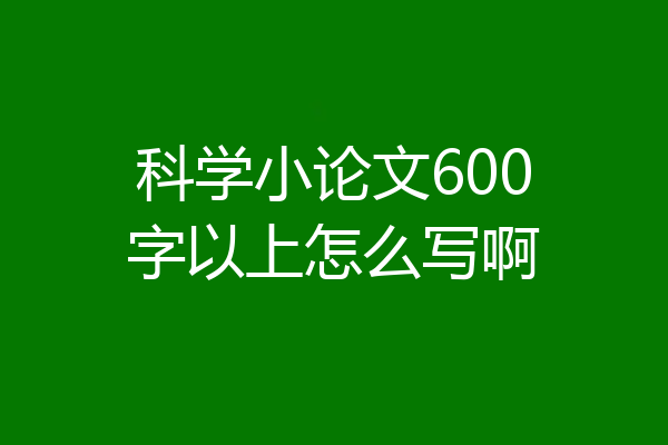 科学小论文600字以上怎么写啊