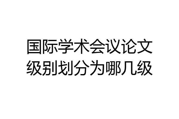 国际学术会议论文级别划分为哪几级