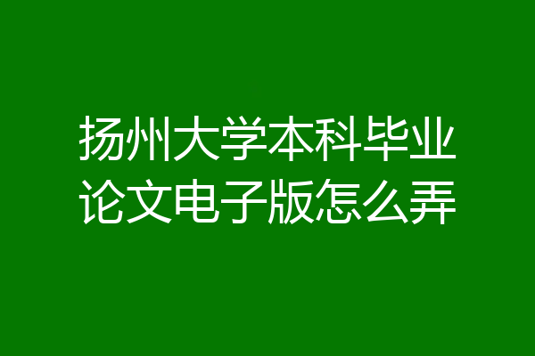 扬州大学本科毕业论文电子版怎么弄