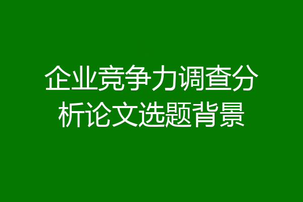 企业竞争力调查分析论文选题背景
