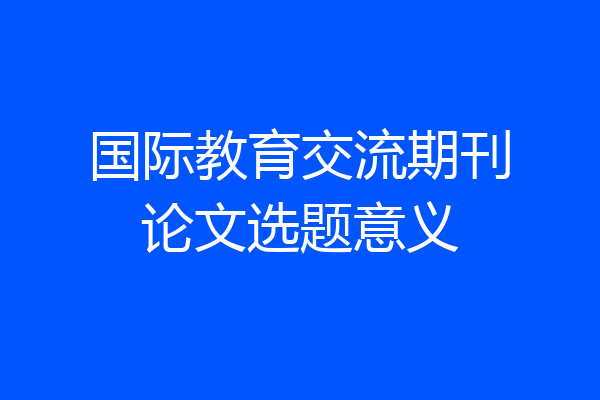 国际教育交流期刊论文选题意义