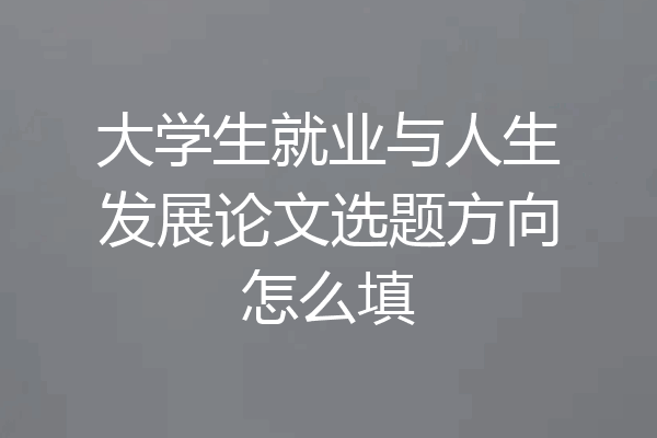 大学生就业与人生发展论文选题方向怎么填