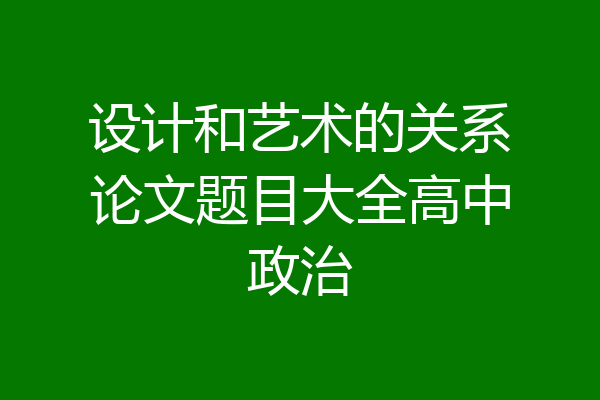 设计和艺术的关系论文题目大全高中政治